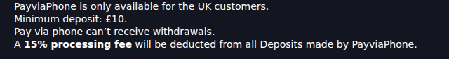 Betmaze deposits page, PayviaPhone entry: PayviaPhone is only available for the UK customers. Minimum deposit: £10. Pay via phone can’t receive withdrawals. A 15% processing fee will be deducted from all Deposits made by PayviaPhone.